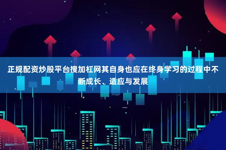 正规配资炒股平台搜加杠网其自身也应在终身学习的过程中不断成长、适应与发展