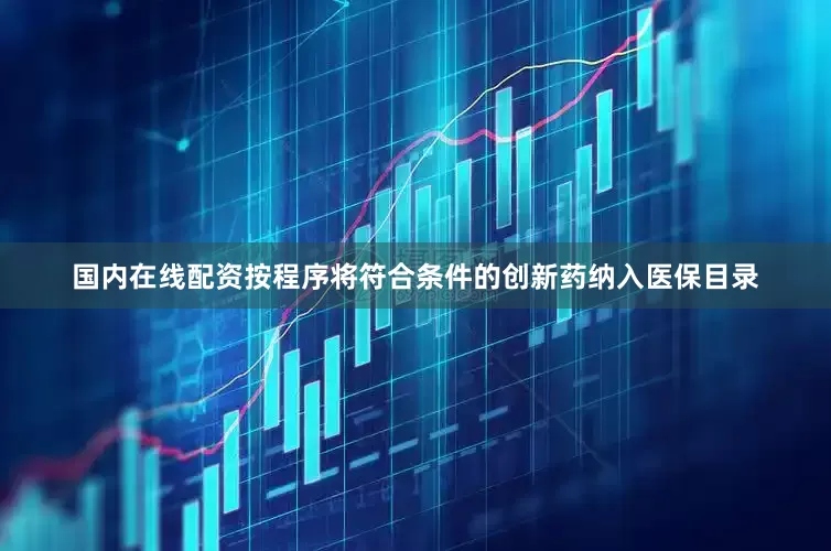 国内在线配资按程序将符合条件的创新药纳入医保目录