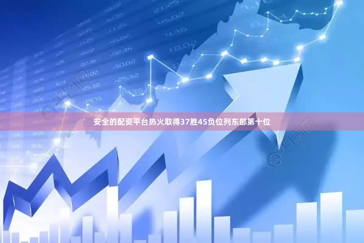 安全的配资平台热火取得37胜45负位列东部第十位
