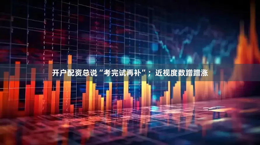 开户配资总说“考完试再补”；近视度数蹭蹭涨