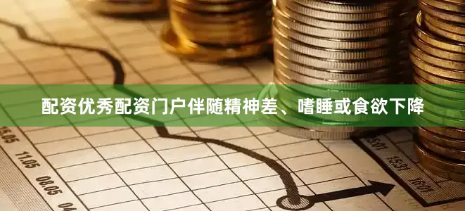 配资优秀配资门户伴随精神差、嗜睡或食欲下降