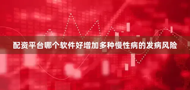 配资平台哪个软件好增加多种慢性病的发病风险