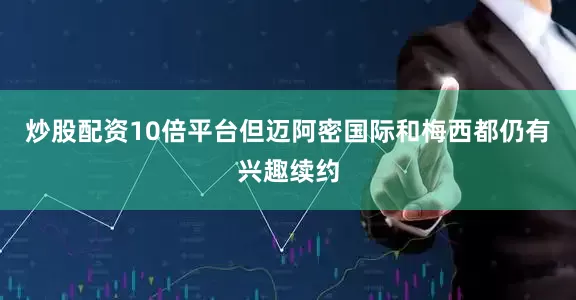 炒股配资10倍平台但迈阿密国际和梅西都仍有兴趣续约