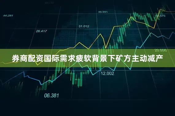 券商配资国际需求疲软背景下矿方主动减产