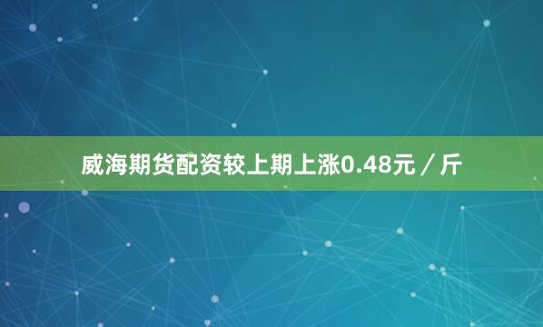 威海期货配资较上期上涨0.48元／斤