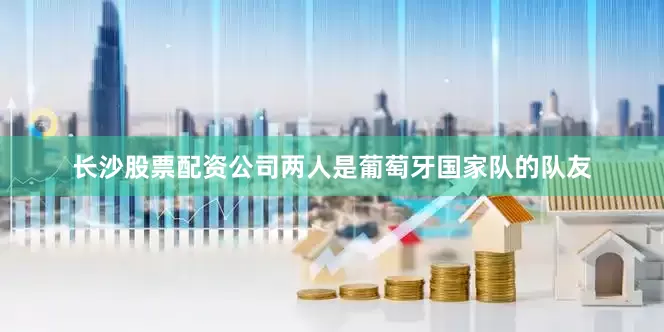 长沙股票配资公司两人是葡萄牙国家队的队友