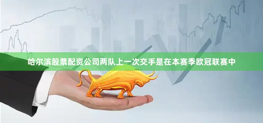 哈尔滨股票配资公司两队上一次交手是在本赛季欧冠联赛中