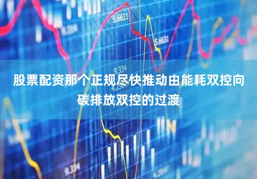 股票配资那个正规尽快推动由能耗双控向碳排放双控的过渡
