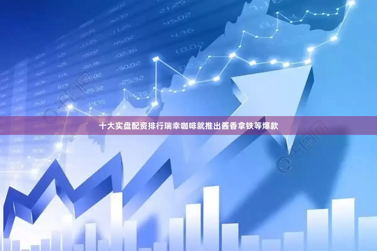 十大实盘配资排行瑞幸咖啡就推出酱香拿铁等爆款