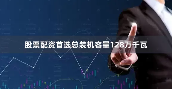 股票配资首选总装机容量128万千瓦