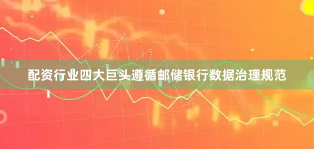 配资行业四大巨头遵循邮储银行数据治理规范