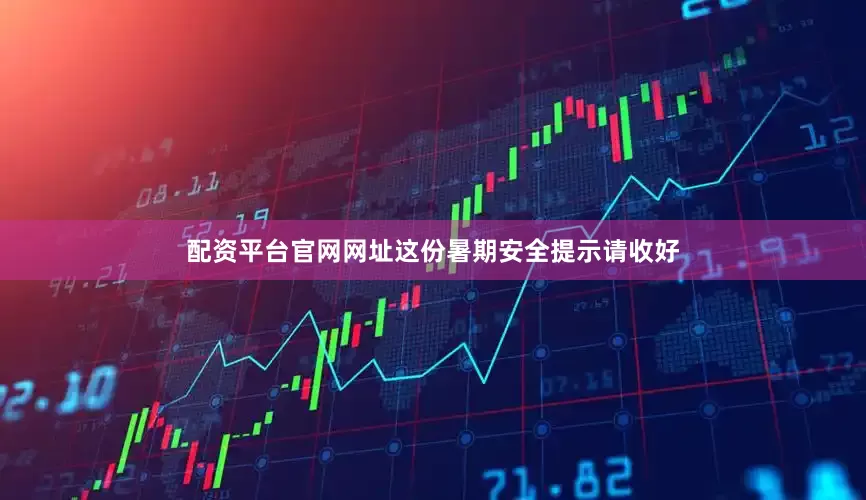 配资平台官网网址这份暑期安全提示请收好