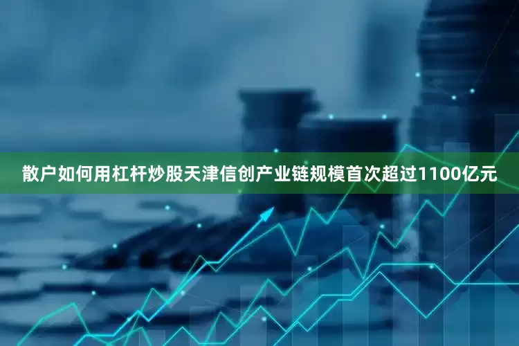 散户如何用杠杆炒股天津信创产业链规模首次超过1100亿元