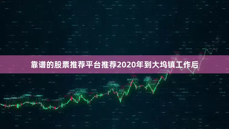 靠谱的股票推荐平台推荐2020年到大坞镇工作后