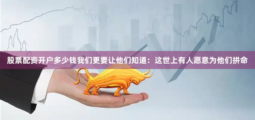 股票配资开户多少钱我们更要让他们知道：这世上有人愿意为他们拼命