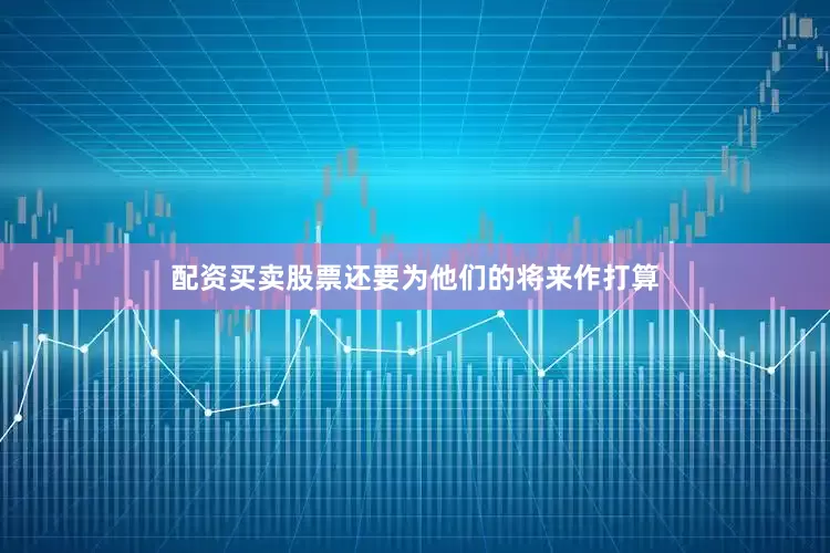 配资买卖股票还要为他们的将来作打算