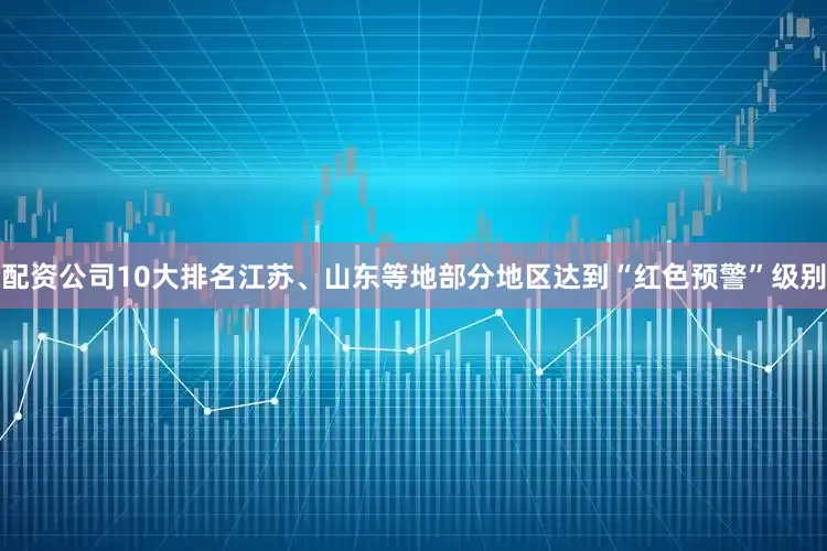 配资公司10大排名江苏、山东等地部分地区达到“红色预警”级别
