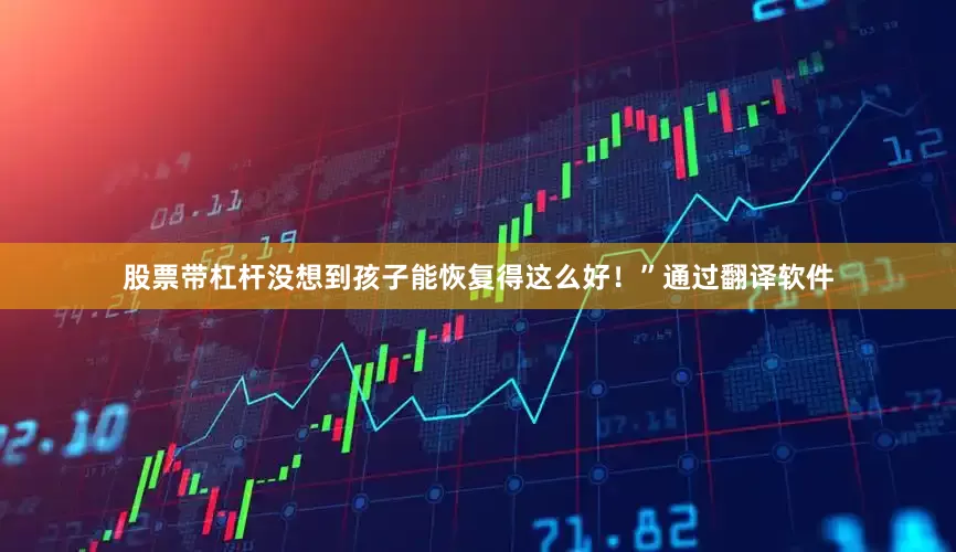 股票带杠杆没想到孩子能恢复得这么好！”通过翻译软件