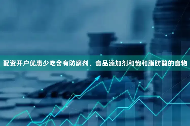 配资开户优惠少吃含有防腐剂、食品添加剂和饱和脂肪酸的食物