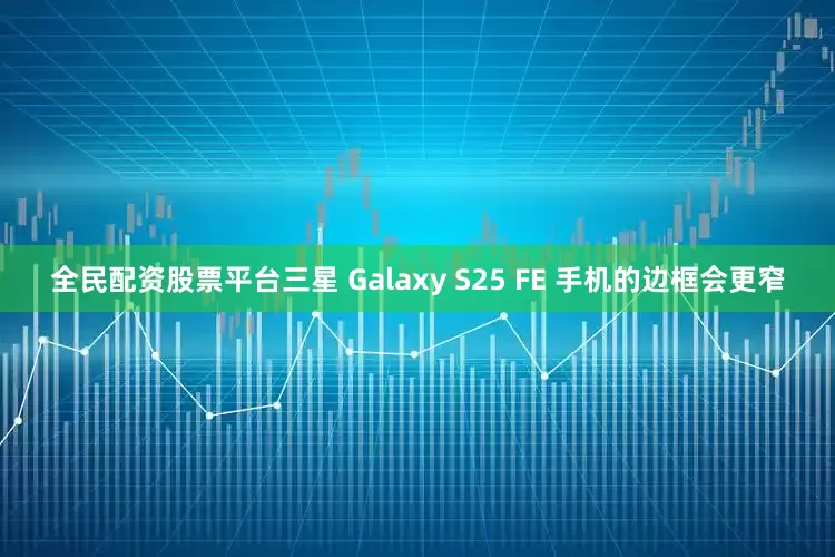 全民配资股票平台三星 Galaxy S25 FE 手机的边框会更窄