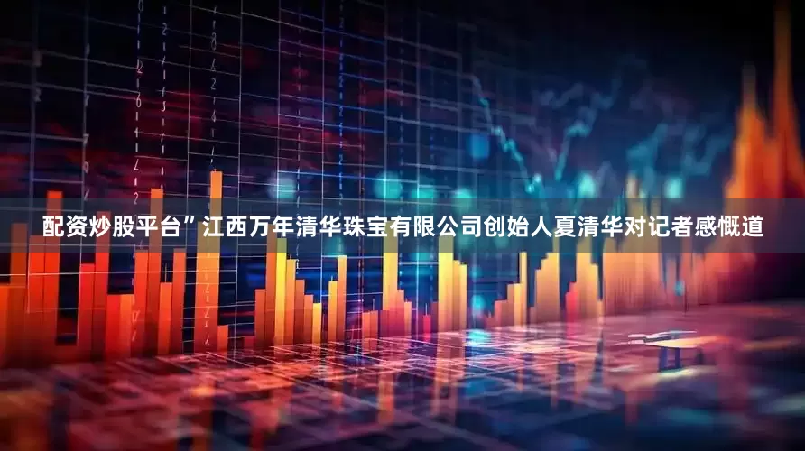 配资炒股平台”江西万年清华珠宝有限公司创始人夏清华对记者感慨道