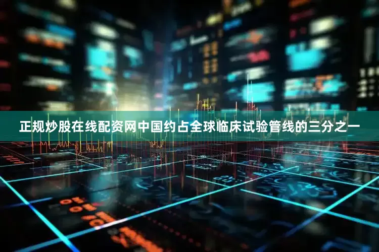 正规炒股在线配资网中国约占全球临床试验管线的三分之一