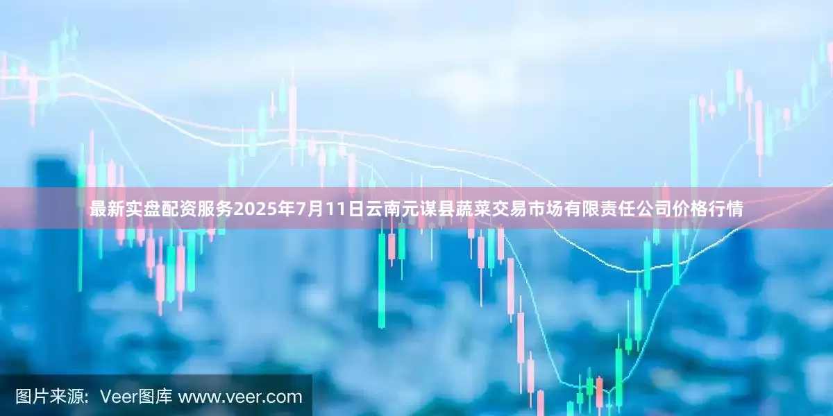 最新实盘配资服务2025年7月11日云南元谋县蔬菜交易市场有限责任公司价格行情