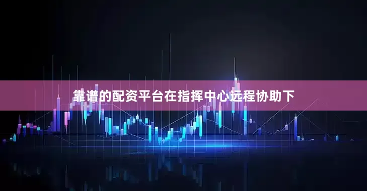 靠谱的配资平台在指挥中心远程协助下