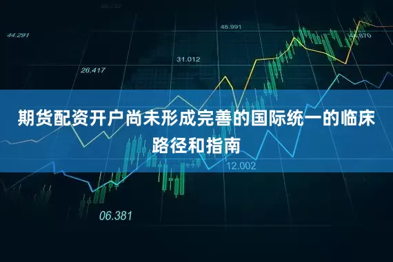 期货配资开户尚未形成完善的国际统一的临床路径和指南