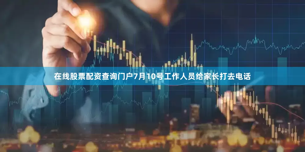 在线股票配资查询门户7月10号工作人员给家长打去电话