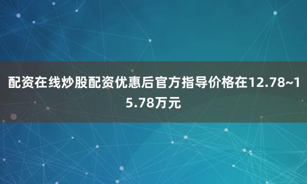 配资在线炒股配资优惠后官方指导价格在12.78~15.78万元