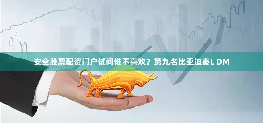 安全股票配资门户试问谁不喜欢？第九名比亚迪秦L DM