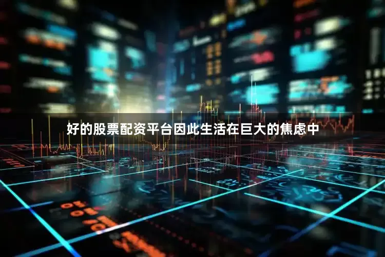 好的股票配资平台因此生活在巨大的焦虑中
