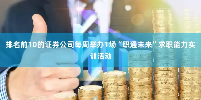 排名前10的证券公司每周举办1场“职通未来”求职能力实训活动