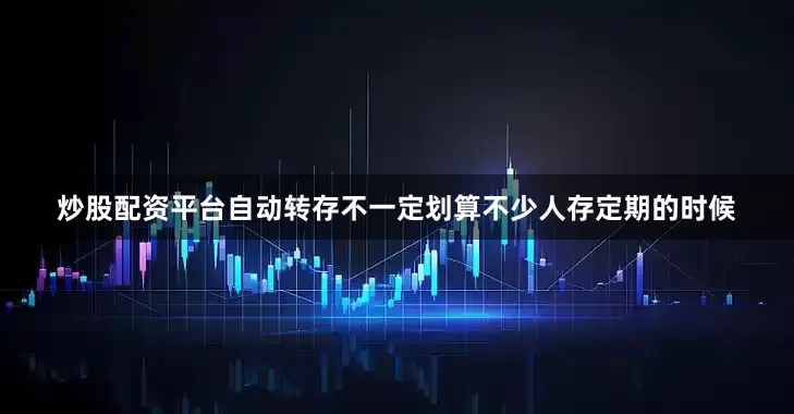 炒股配资平台自动转存不一定划算不少人存定期的时候