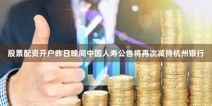 股票配资开户昨日晚间中国人寿公告将再次减持杭州银行