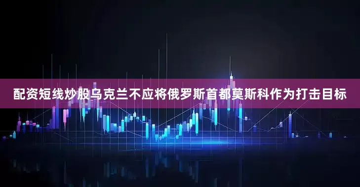 配资短线炒股乌克兰不应将俄罗斯首都莫斯科作为打击目标