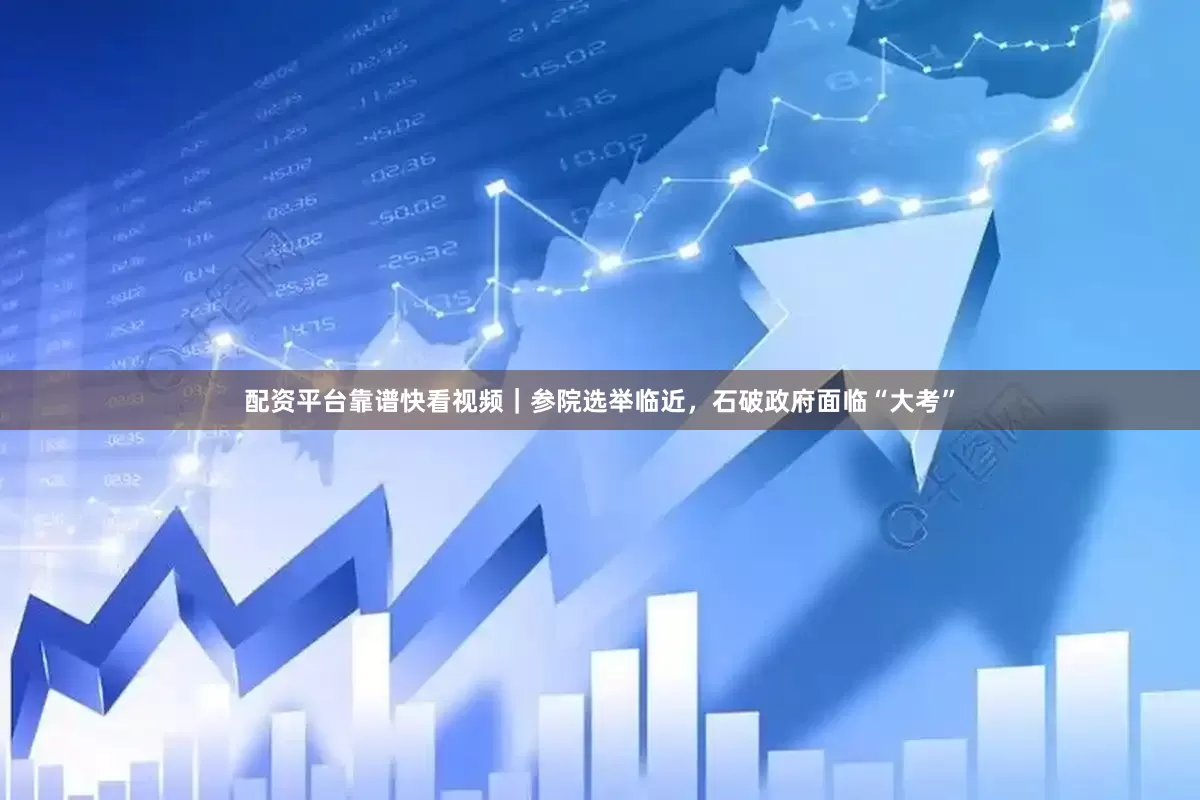 配资平台靠谱快看视频｜参院选举临近，石破政府面临“大考”