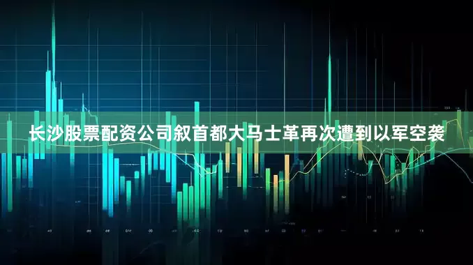 长沙股票配资公司叙首都大马士革再次遭到以军空袭