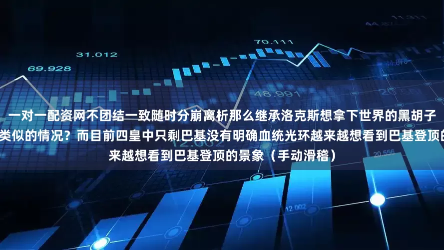 一对一配资网不团结一致随时分崩离析那么继承洛克斯想拿下世界的黑胡子海贼团是不是也有类似的情况？而目前四皇中只剩巴基没有明确血统光环越来越想看到巴基登顶的景象（手动滑稽）