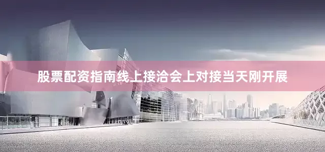 股票配资指南线上接洽会上对接当天刚开展
