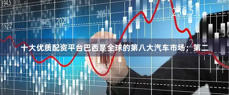 十大优质配资平台巴西是全球的第八大汽车市场；第二