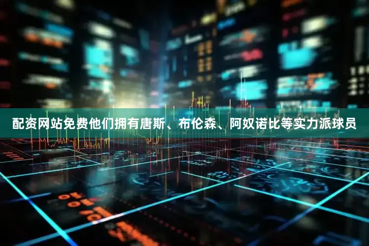 配资网站免费他们拥有唐斯、布伦森、阿奴诺比等实力派球员