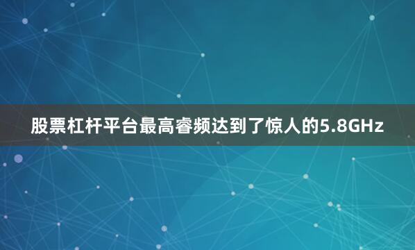 股票杠杆平台最高睿频达到了惊人的5.8GHz