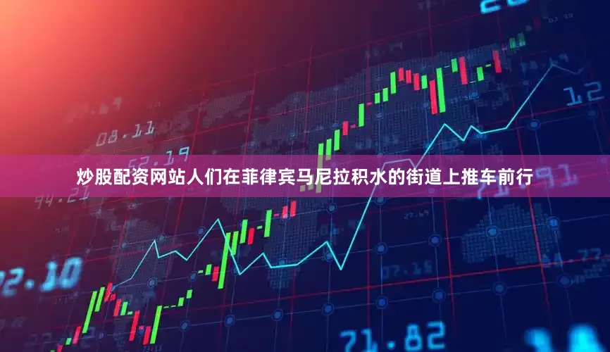 炒股配资网站人们在菲律宾马尼拉积水的街道上推车前行