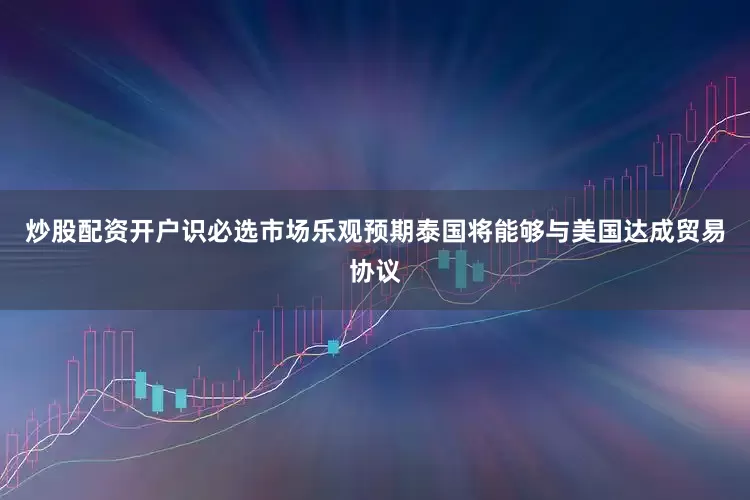 炒股配资开户识必选市场乐观预期泰国将能够与美国达成贸易协议