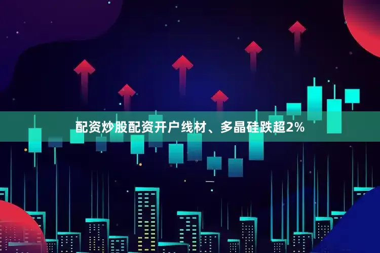 配资炒股配资开户线材、多晶硅跌超2%