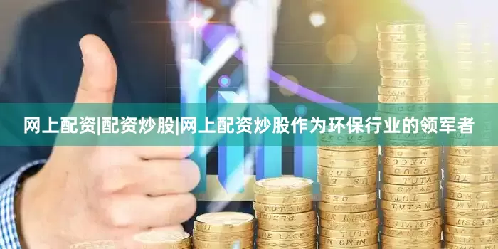 网上配资|配资炒股|网上配资炒股作为环保行业的领军者
