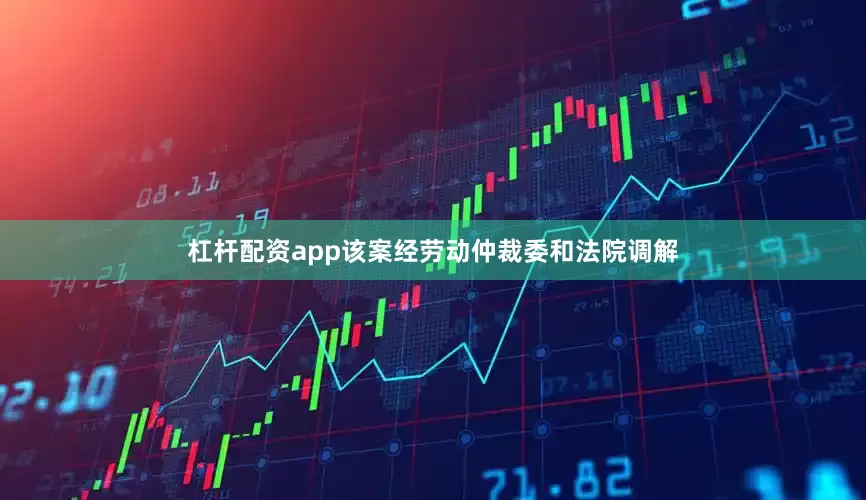 杠杆配资app该案经劳动仲裁委和法院调解