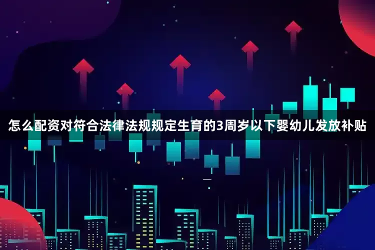 怎么配资对符合法律法规规定生育的3周岁以下婴幼儿发放补贴